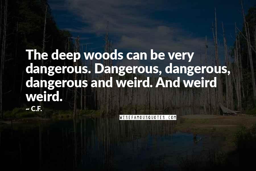C.F. Quotes: The deep woods can be very dangerous. Dangerous, dangerous, dangerous and weird. And weird weird.