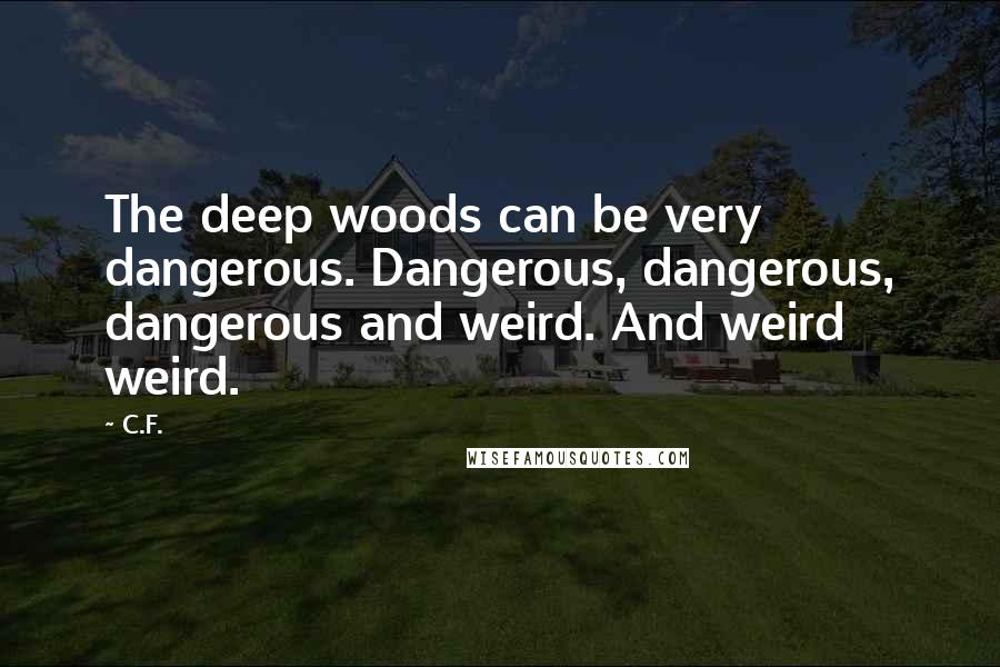 C.F. Quotes: The deep woods can be very dangerous. Dangerous, dangerous, dangerous and weird. And weird weird.