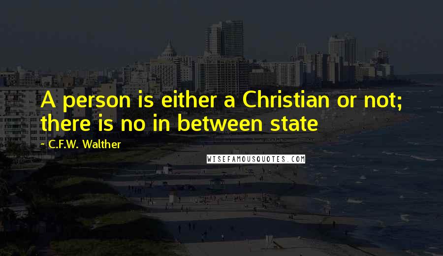C.F.W. Walther Quotes: A person is either a Christian or not; there is no in between state