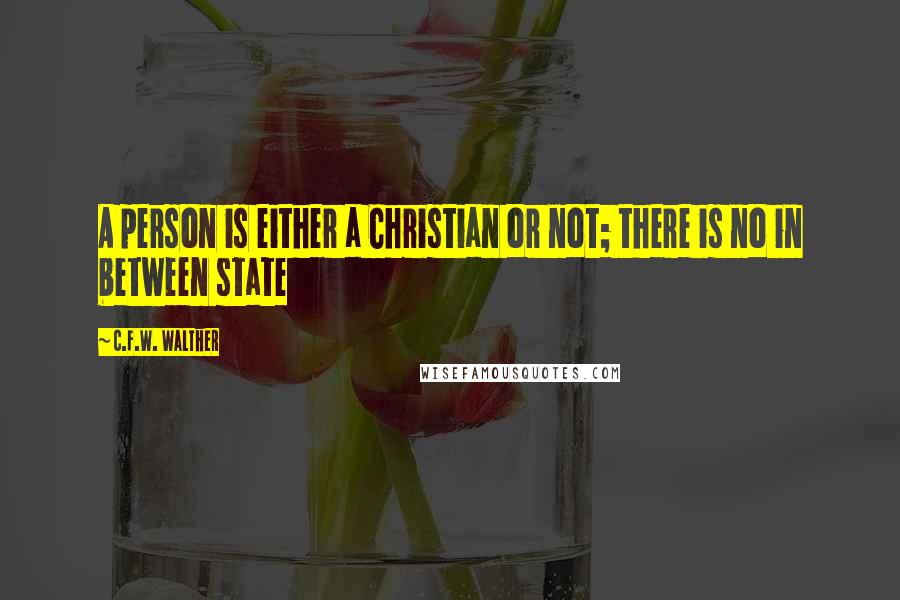 C.F.W. Walther Quotes: A person is either a Christian or not; there is no in between state