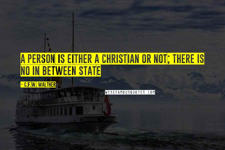 C.F.W. Walther Quotes: A person is either a Christian or not; there is no in between state