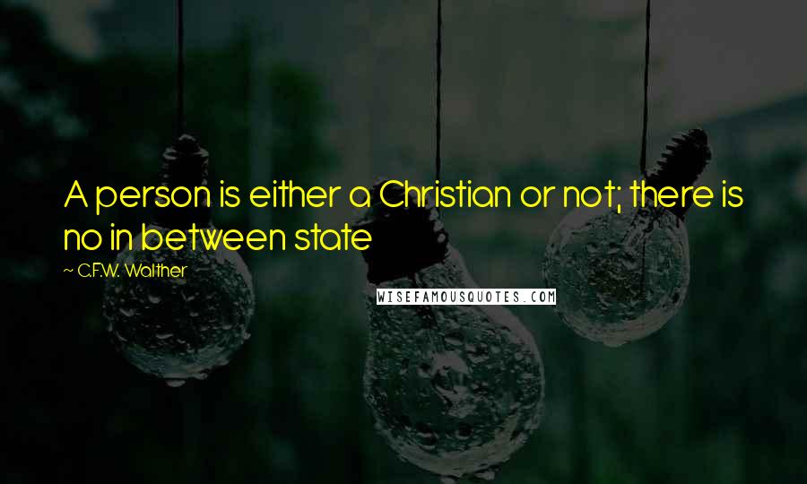 C.F.W. Walther Quotes: A person is either a Christian or not; there is no in between state