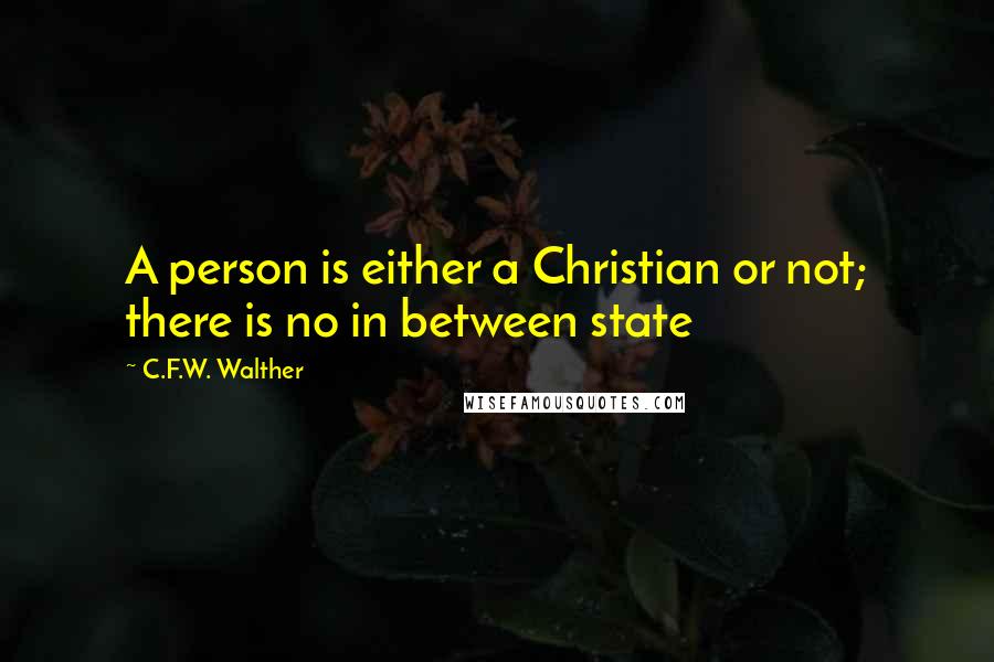 C.F.W. Walther Quotes: A person is either a Christian or not; there is no in between state