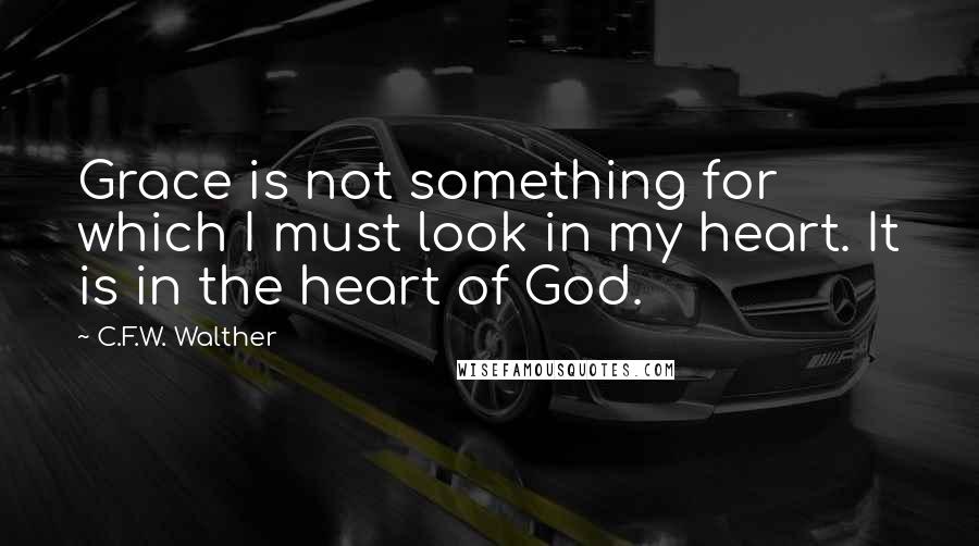 C.F.W. Walther Quotes: Grace is not something for which I must look in my heart. It is in the heart of God.