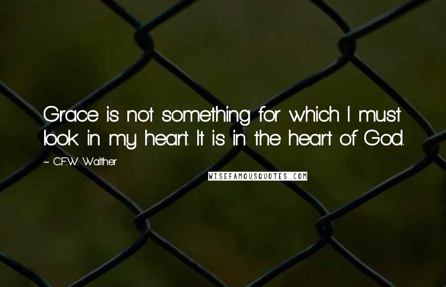 C.F.W. Walther Quotes: Grace is not something for which I must look in my heart. It is in the heart of God.