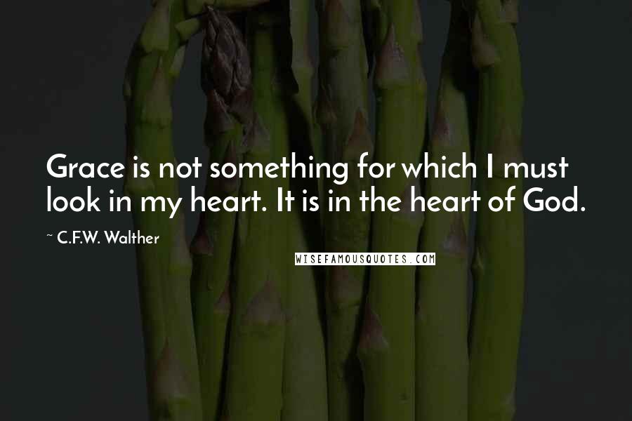 C.F.W. Walther Quotes: Grace is not something for which I must look in my heart. It is in the heart of God.