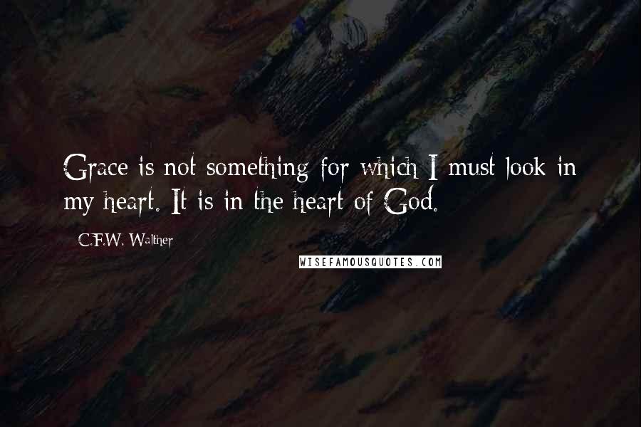 C.F.W. Walther Quotes: Grace is not something for which I must look in my heart. It is in the heart of God.