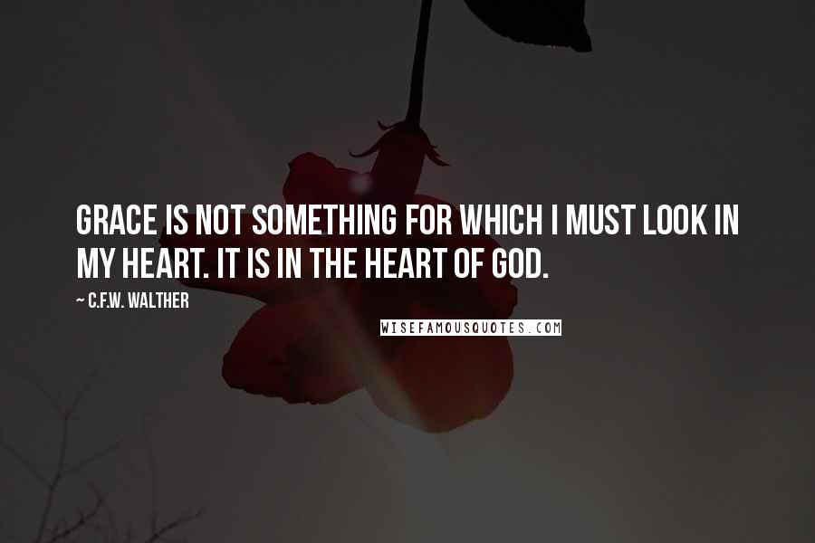 C.F.W. Walther Quotes: Grace is not something for which I must look in my heart. It is in the heart of God.