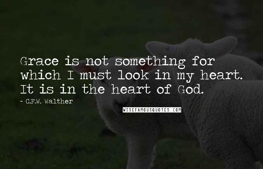 C.F.W. Walther Quotes: Grace is not something for which I must look in my heart. It is in the heart of God.