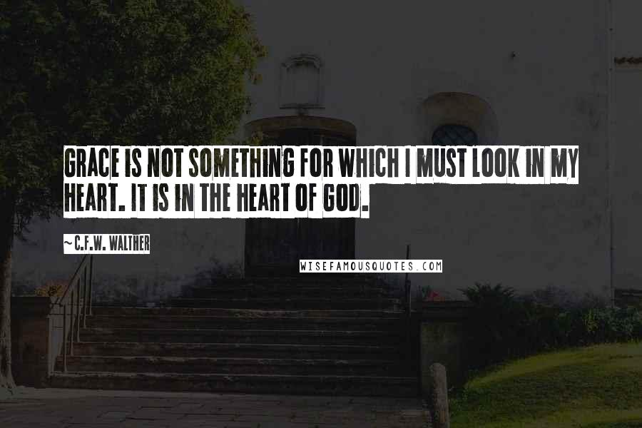 C.F.W. Walther Quotes: Grace is not something for which I must look in my heart. It is in the heart of God.