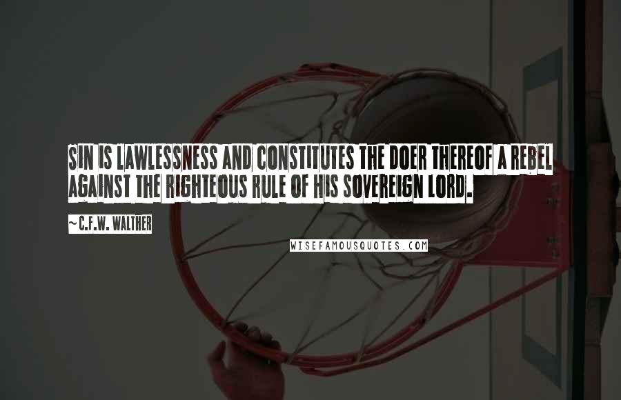 C.F.W. Walther Quotes: Sin is lawlessness and constitutes the doer thereof a rebel against the righteous rule of His sovereign Lord.