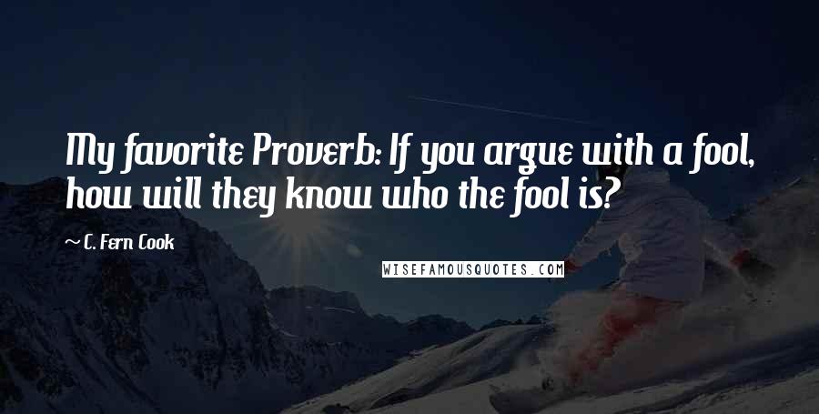 C. Fern Cook Quotes: My favorite Proverb: If you argue with a fool, how will they know who the fool is?