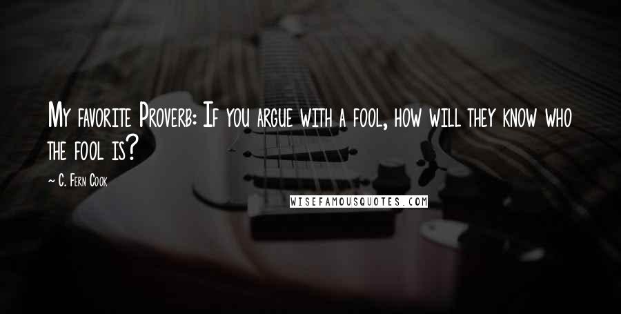 C. Fern Cook Quotes: My favorite Proverb: If you argue with a fool, how will they know who the fool is?