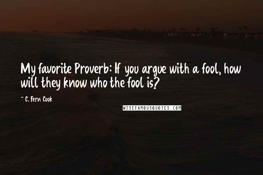 C. Fern Cook Quotes: My favorite Proverb: If you argue with a fool, how will they know who the fool is?