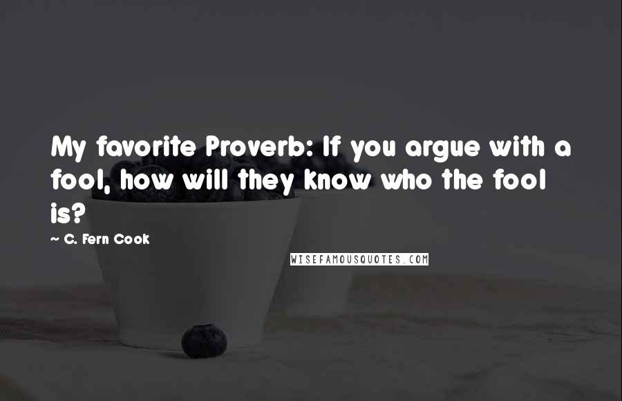 C. Fern Cook Quotes: My favorite Proverb: If you argue with a fool, how will they know who the fool is?