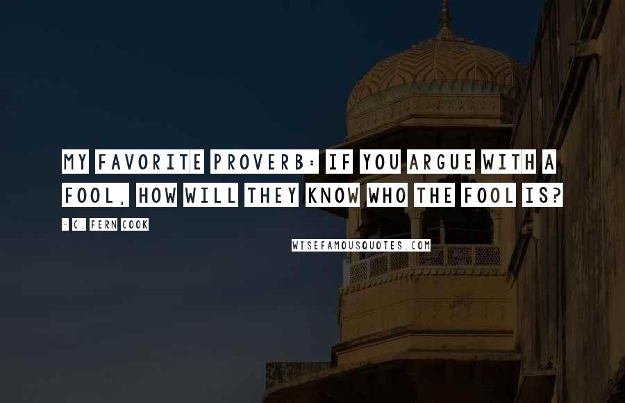 C. Fern Cook Quotes: My favorite Proverb: If you argue with a fool, how will they know who the fool is?