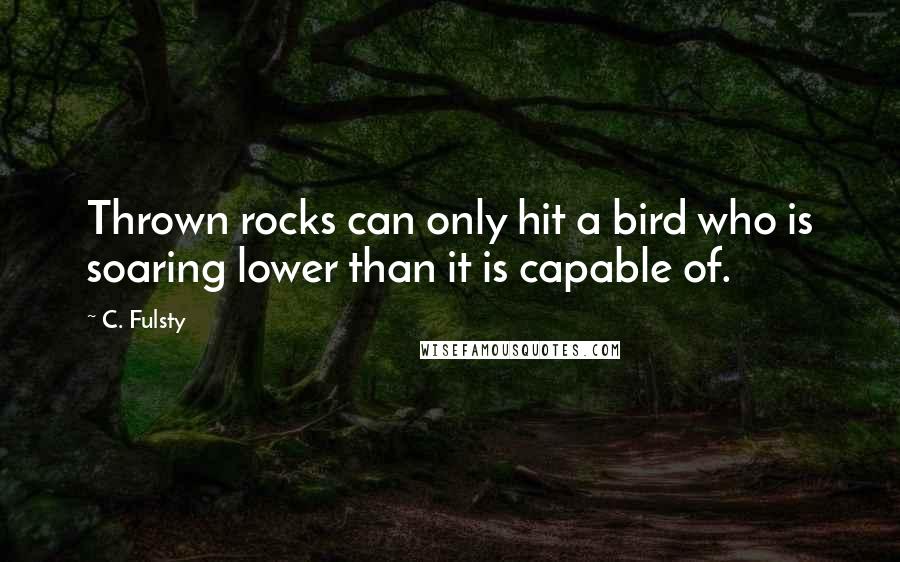 C. Fulsty Quotes: Thrown rocks can only hit a bird who is soaring lower than it is capable of.