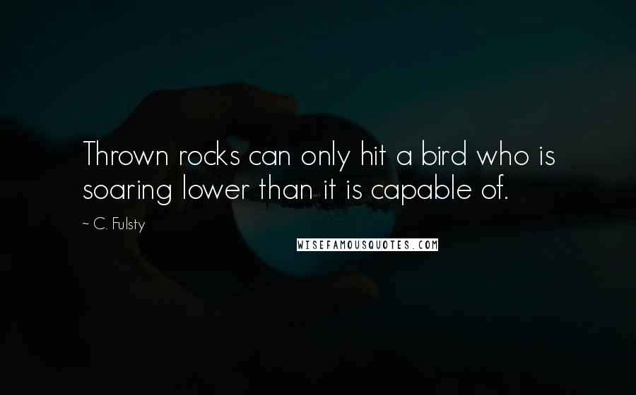 C. Fulsty Quotes: Thrown rocks can only hit a bird who is soaring lower than it is capable of.