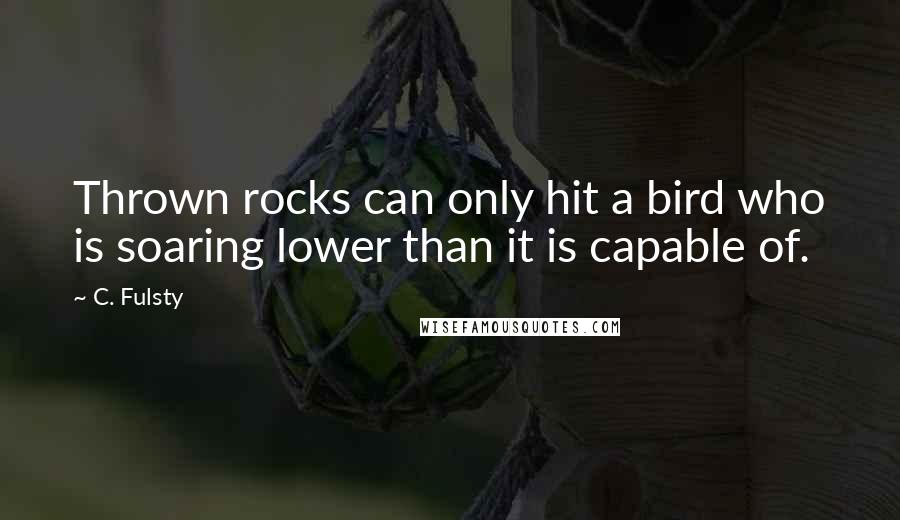 C. Fulsty Quotes: Thrown rocks can only hit a bird who is soaring lower than it is capable of.