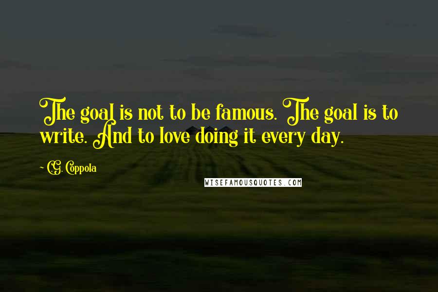 C.G. Coppola Quotes: The goal is not to be famous. The goal is to write. And to love doing it every day.