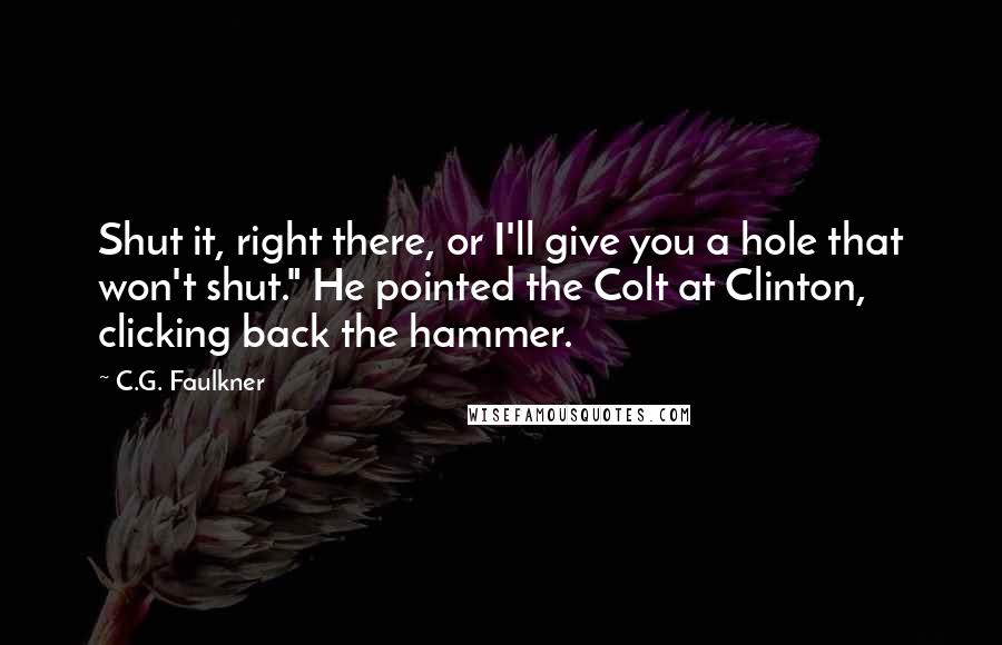 C.G. Faulkner Quotes: Shut it, right there, or I'll give you a hole that won't shut." He pointed the Colt at Clinton, clicking back the hammer.