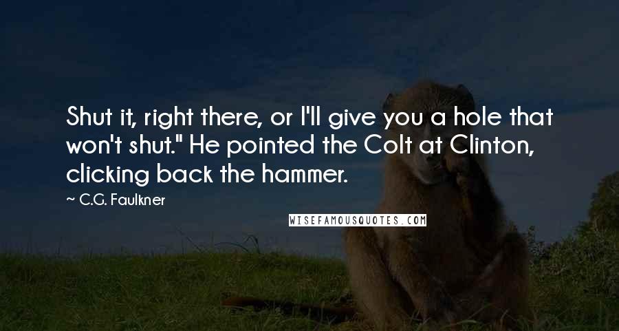 C.G. Faulkner Quotes: Shut it, right there, or I'll give you a hole that won't shut." He pointed the Colt at Clinton, clicking back the hammer.