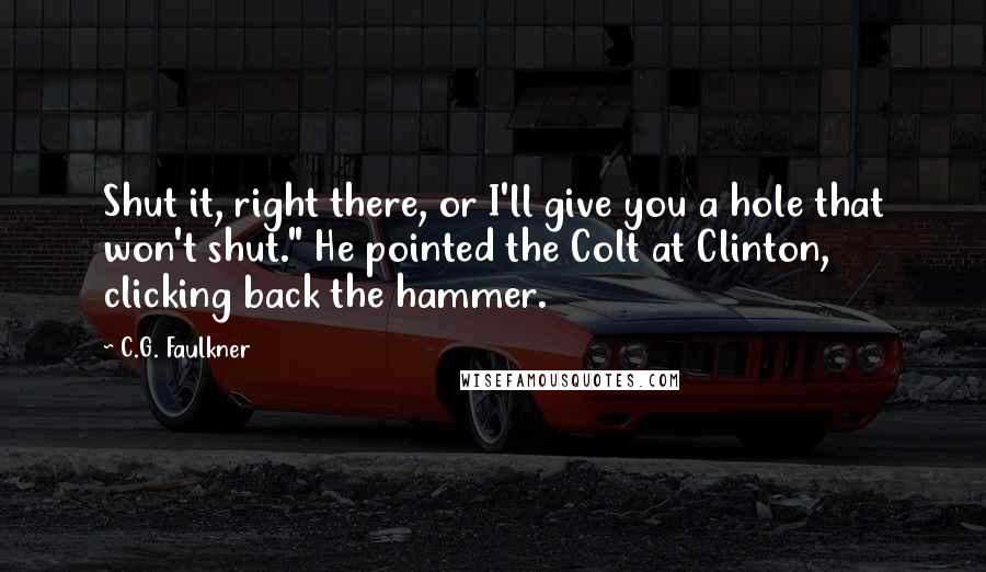 C.G. Faulkner Quotes: Shut it, right there, or I'll give you a hole that won't shut." He pointed the Colt at Clinton, clicking back the hammer.
