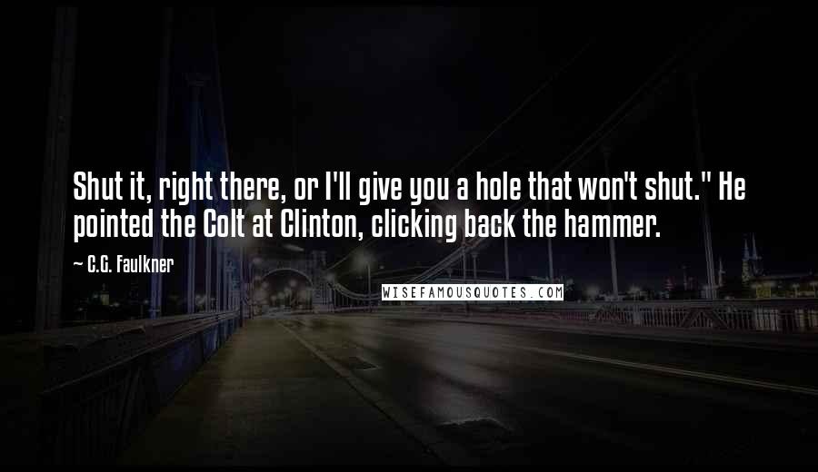 C.G. Faulkner Quotes: Shut it, right there, or I'll give you a hole that won't shut." He pointed the Colt at Clinton, clicking back the hammer.