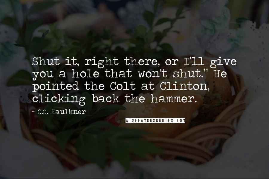 C.G. Faulkner Quotes: Shut it, right there, or I'll give you a hole that won't shut." He pointed the Colt at Clinton, clicking back the hammer.