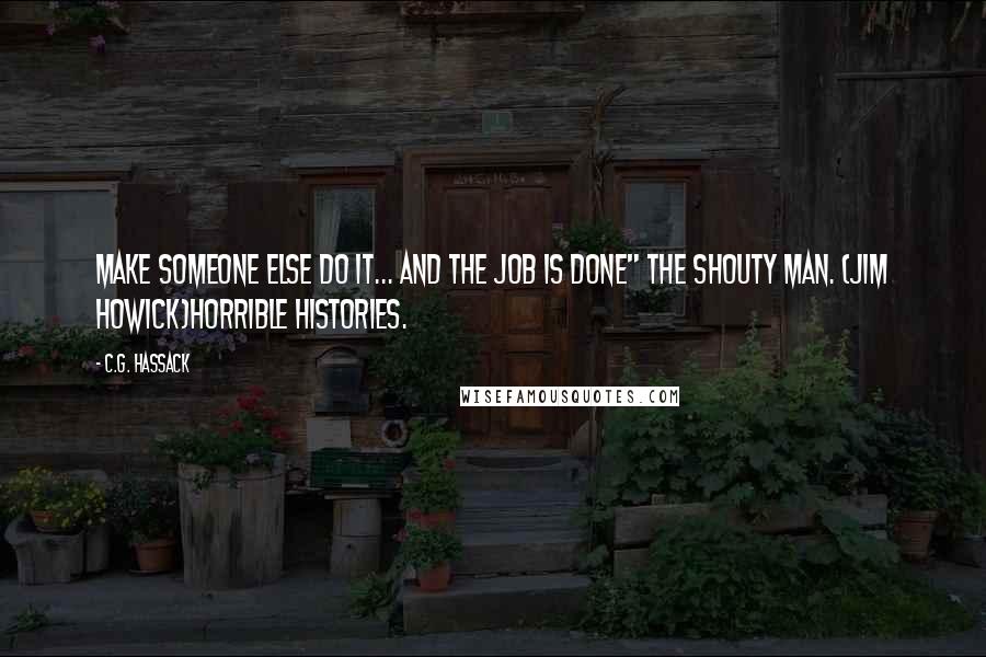 C.G. Hassack Quotes: Make someone else do it... and the job is done" The shouty man. (Jim Howick)Horrible Histories.