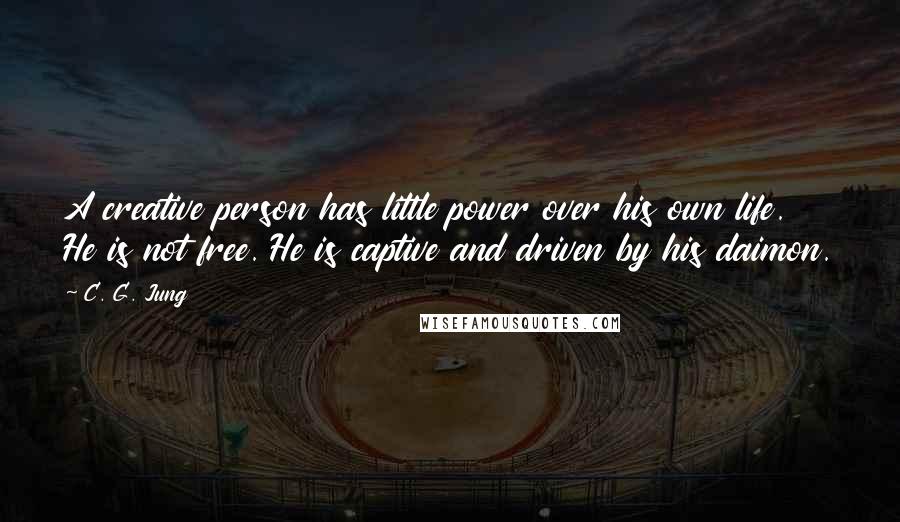 C. G. Jung Quotes: A creative person has little power over his own life. He is not free. He is captive and driven by his daimon.