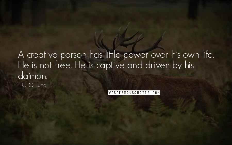 C. G. Jung Quotes: A creative person has little power over his own life. He is not free. He is captive and driven by his daimon.