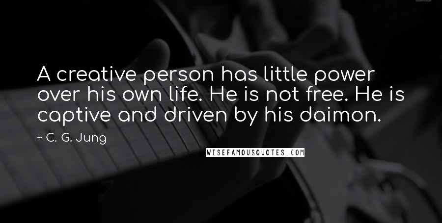 C. G. Jung Quotes: A creative person has little power over his own life. He is not free. He is captive and driven by his daimon.