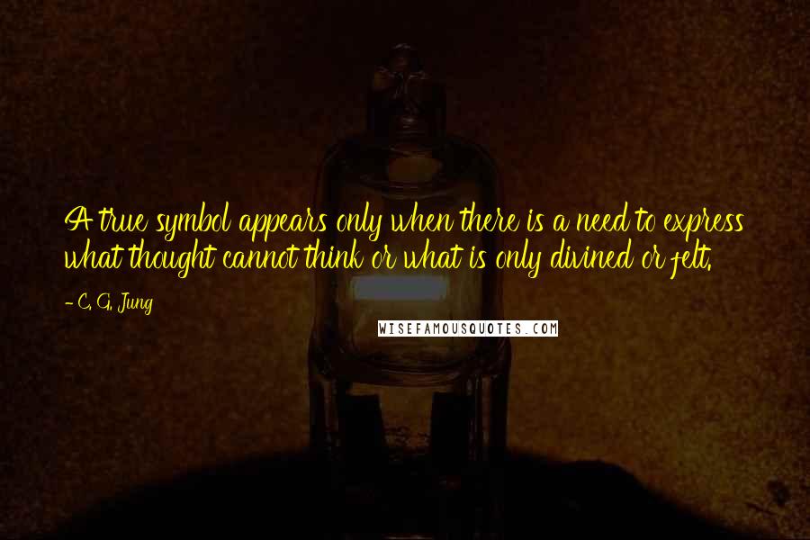 C. G. Jung Quotes: A true symbol appears only when there is a need to express what thought cannot think or what is only divined or felt.