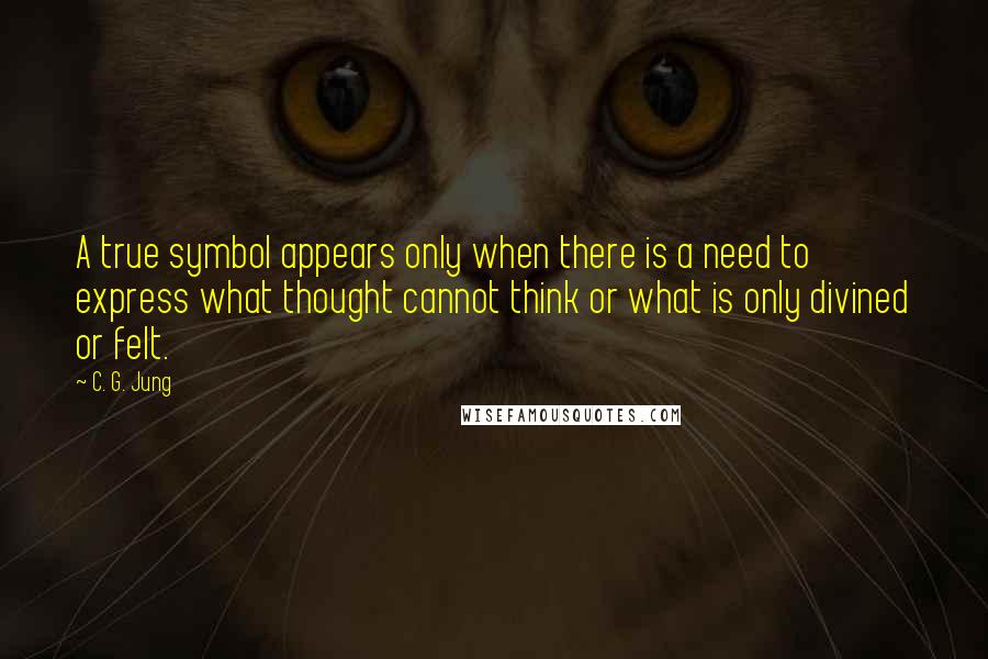 C. G. Jung Quotes: A true symbol appears only when there is a need to express what thought cannot think or what is only divined or felt.