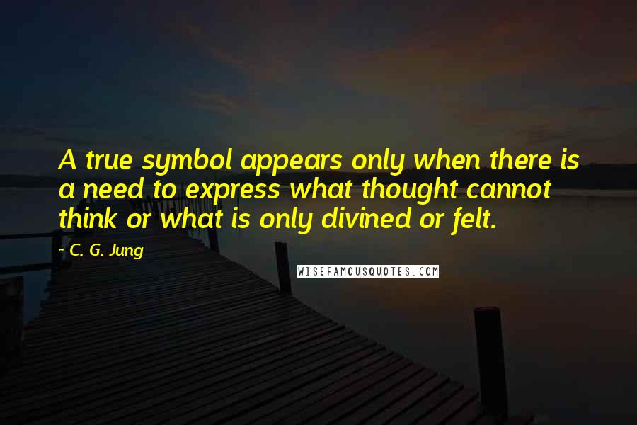 C. G. Jung Quotes: A true symbol appears only when there is a need to express what thought cannot think or what is only divined or felt.