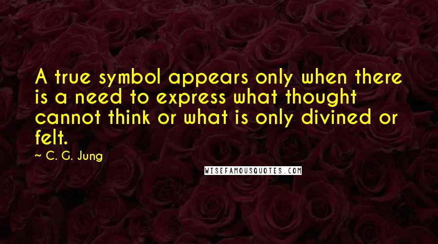 C. G. Jung Quotes: A true symbol appears only when there is a need to express what thought cannot think or what is only divined or felt.