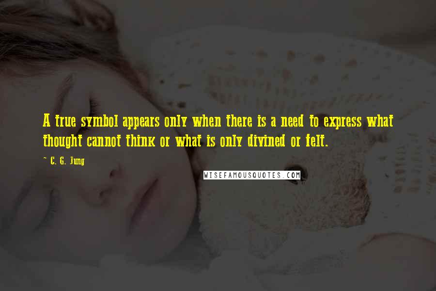 C. G. Jung Quotes: A true symbol appears only when there is a need to express what thought cannot think or what is only divined or felt.