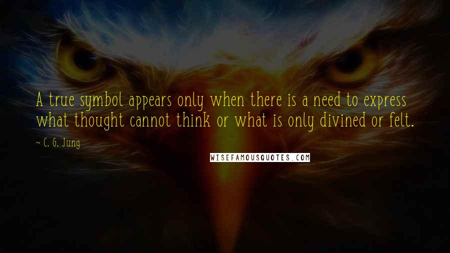 C. G. Jung Quotes: A true symbol appears only when there is a need to express what thought cannot think or what is only divined or felt.