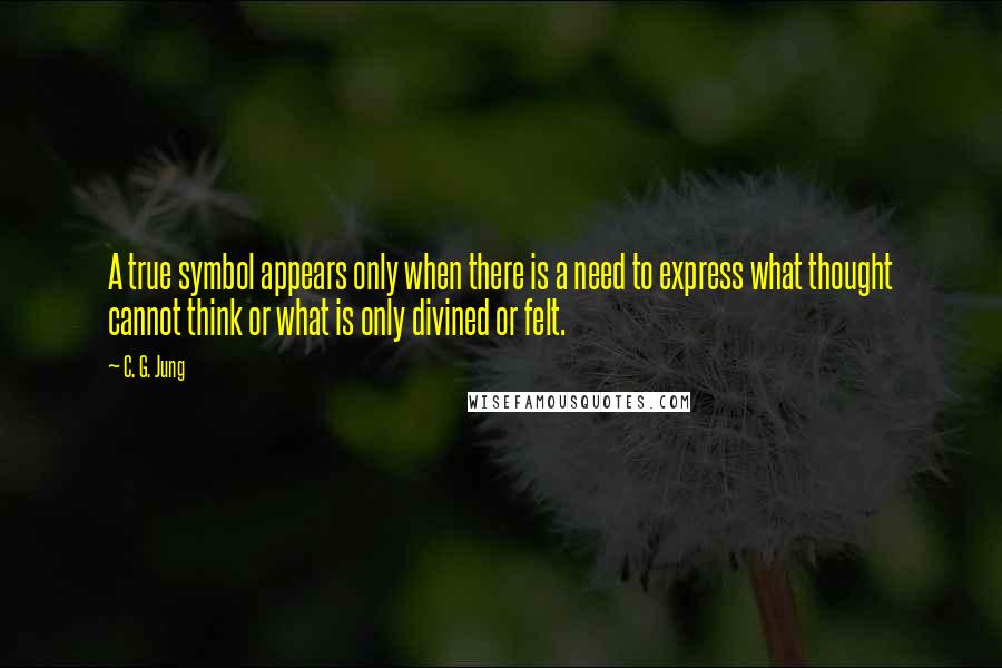 C. G. Jung Quotes: A true symbol appears only when there is a need to express what thought cannot think or what is only divined or felt.