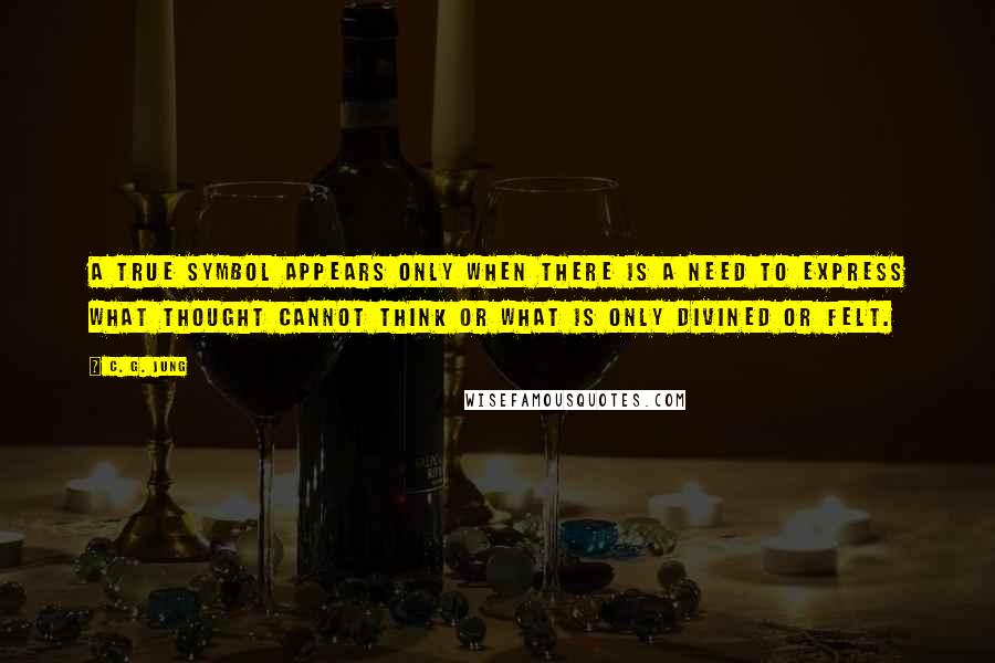 C. G. Jung Quotes: A true symbol appears only when there is a need to express what thought cannot think or what is only divined or felt.