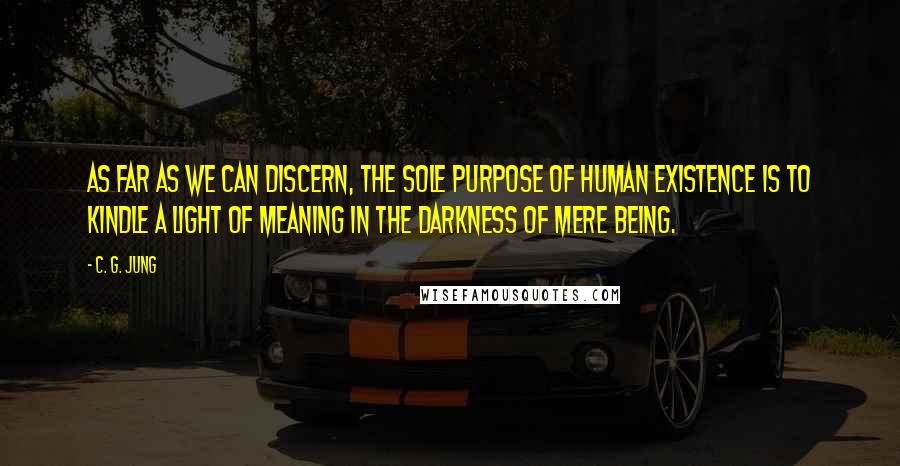 C. G. Jung Quotes: As far as we can discern, the sole purpose of human existence is to kindle a light of meaning in the darkness of mere being.