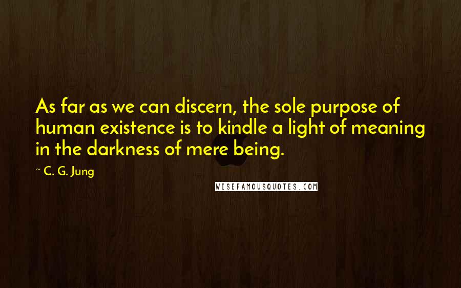 C. G. Jung Quotes: As far as we can discern, the sole purpose of human existence is to kindle a light of meaning in the darkness of mere being.