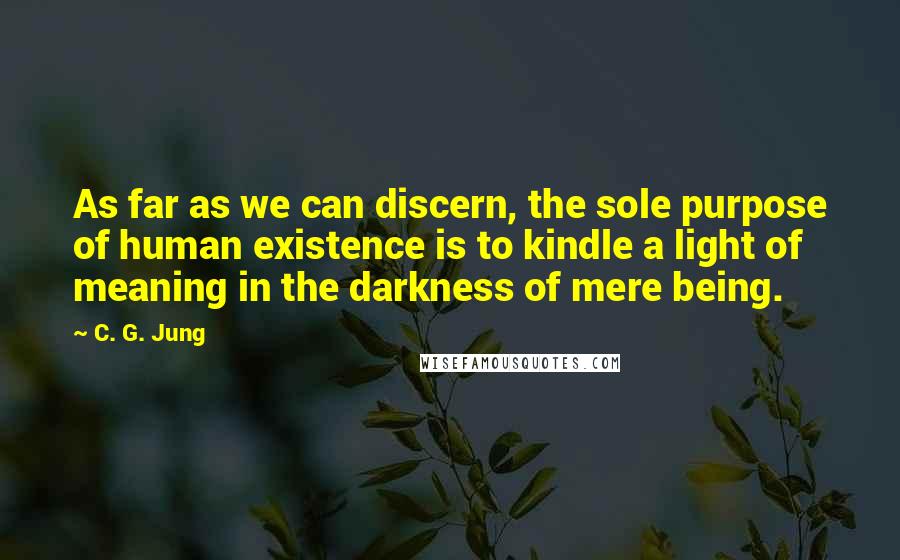 C. G. Jung Quotes: As far as we can discern, the sole purpose of human existence is to kindle a light of meaning in the darkness of mere being.