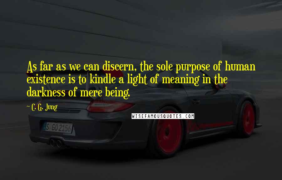 C. G. Jung Quotes: As far as we can discern, the sole purpose of human existence is to kindle a light of meaning in the darkness of mere being.