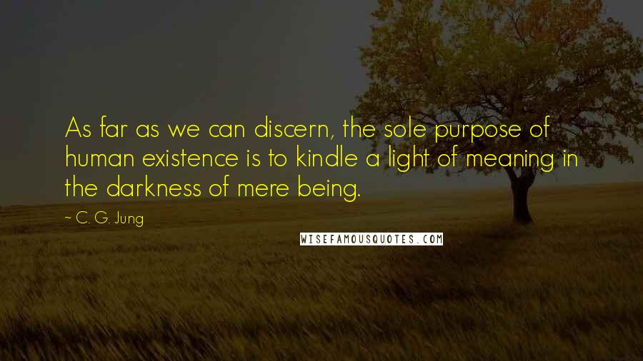 C. G. Jung Quotes: As far as we can discern, the sole purpose of human existence is to kindle a light of meaning in the darkness of mere being.
