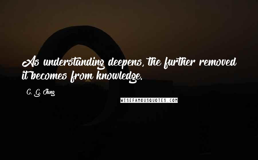 C. G. Jung Quotes: As understanding deepens, the further removed it becomes from knowledge.