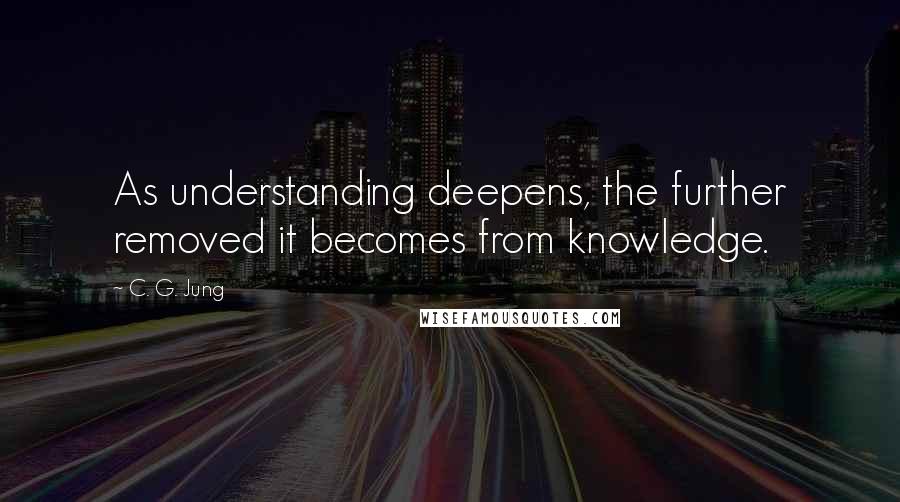 C. G. Jung Quotes: As understanding deepens, the further removed it becomes from knowledge.