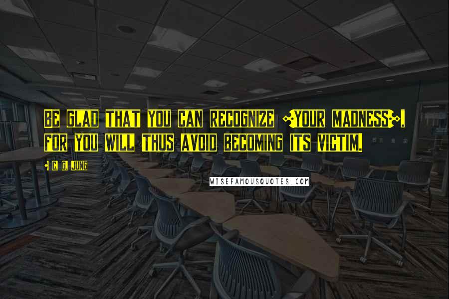 C. G. Jung Quotes: Be glad that you can recognize [your madness], for you will thus avoid becoming its victim.