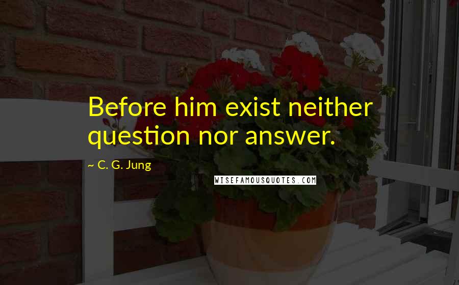 C. G. Jung Quotes: Before him exist neither question nor answer.